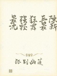 最强狂兵陈六何沈轻舞最新更新
