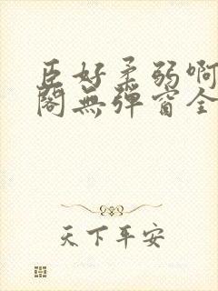 臣好柔弱啊笔趣阁无弹窗全文免费