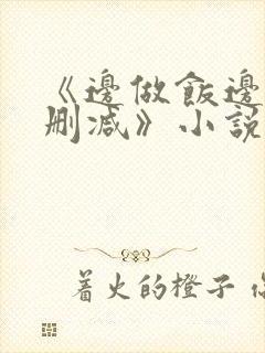 《边做饭边躁无删减》小说