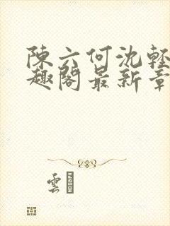 陈六何沈轻舞笔趣阁最新章节周