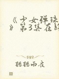 《少女弹珠汽水》第3集在线观看