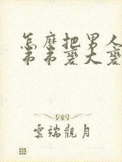 怎么把男人的小弟弟变大变粗