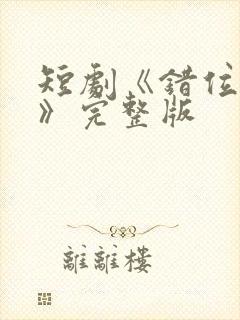 短剧《错位相爱》完整版