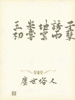 玉米地诱子偷伦初尝云雨孽欲