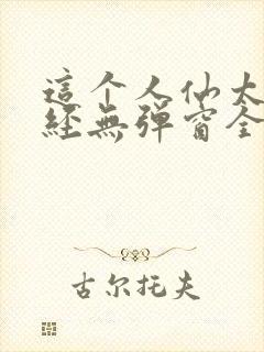 这个人仙太过正经无弹窗全文免费阅读