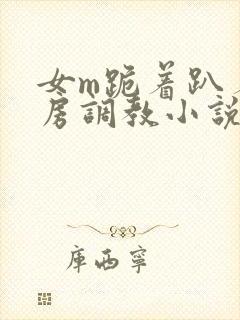 女m跪着趴着刑房调教小说