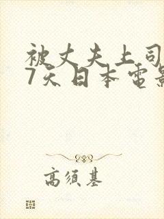 被丈夫上司侵犯7天日本电影
