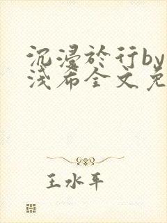 沉浸于行by顾浅希全文免费阅读笔趣阁