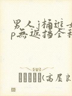 男人j桶进女人p无遮挡全程,人妻换人妻伦乱