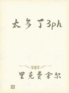 太多了3ph