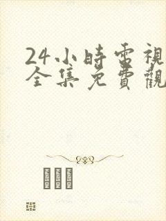 24小时电视剧全集免费观看高清