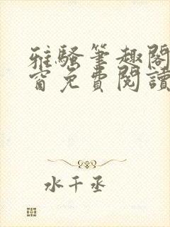 雅骚笔趣阁无弹窗免费阅读