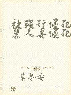 被强行侵犯的美丽人妻侵犯