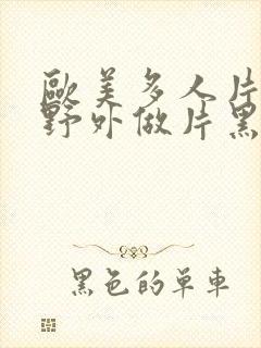 欧美多人片高潮野外做片黑人