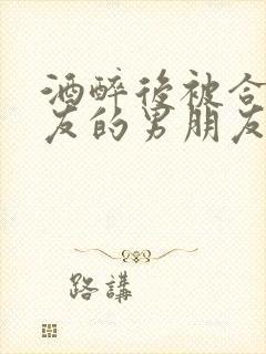 酒醉后被合租室友的男朋友睡了