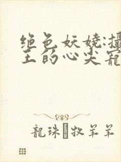 绝色妖娆:摄政王的心尖宠妃