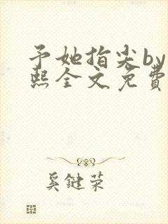 予她指尖by梁熙全文免费阅读笔趣阁