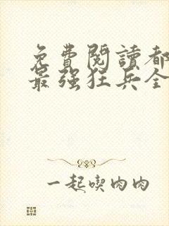 免费阅读都市之最强狂兵全文