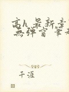 高h 最新章节 无弹窗 笔趣阁