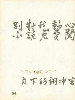 别对我动心全本小说免费阅读