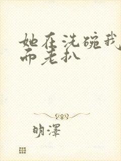 她在洗碗我在后面老扒