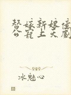 替嫁新娘亿万老公宠上天剧情