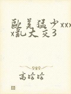 欧美猛少xxxx乱大交3