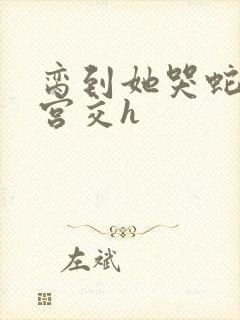 脔到她哭蛇双根宫交h