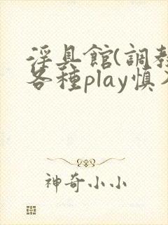 淫具馆(调教,各种play慎入)趣笔阁