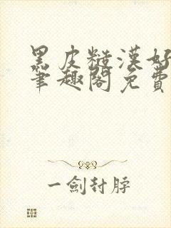 黑皮糙汉好温柔笔趣阁免费阅读全文