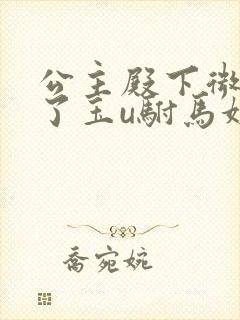 公主殿下微臣馋了玉u驸马姓傅