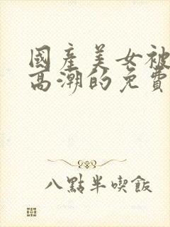 国产美女被爽到高潮的免费视频网站