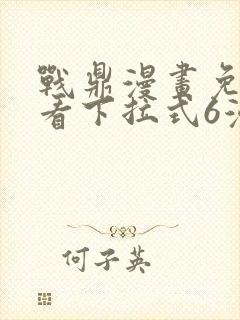 战鼎漫画免费观看下拉式6漫画