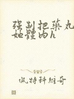 强制把药丸推进她体内h