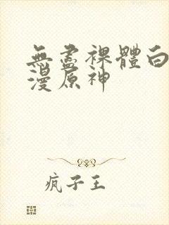 无尽裸体白丝动漫原神