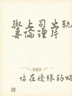 与上司出轨的人妻伦理片