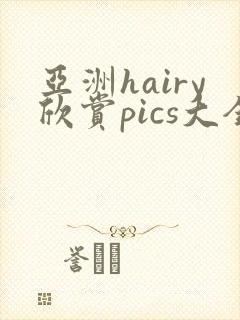 亚洲hairy欣赏pics大全