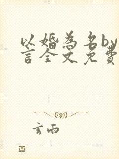 以婚为名by臣言全文免费阅读笔趣阁