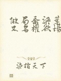 做局乔梁叶心仪又名权欲场风云最新封面