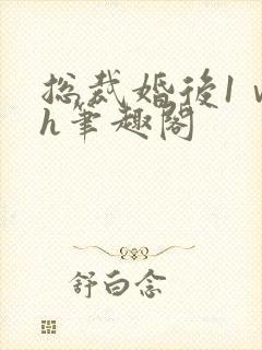 总裁婚后1ⅴ1h笔趣阁