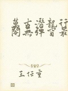 万古潜龙行笔趣阁无弹窗最新章节