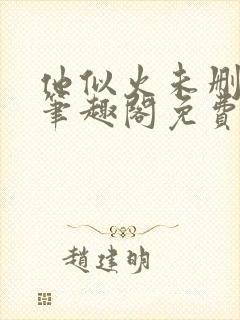 他似火未删减版笔趣阁免费阅读全文下载