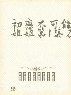 初恋不可能是亲姐姐第1集在线观看动漫