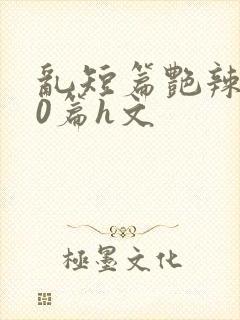 乱短篇艳辣500篇h文