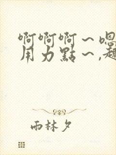 啊啊啊～嗯啊～用力点～,趣笔阁