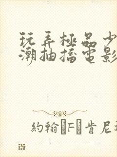 玩弄极品少妇高潮抽搐电影