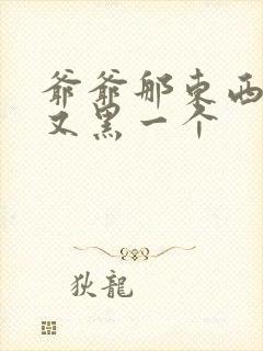 爷爷那东西又大又黑一个