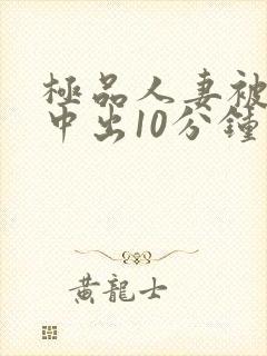 极品人妻被黑人中出10分钟