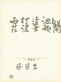 雨打清池by雪花泥笔趣阁无弹窗