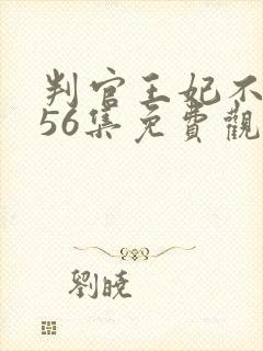 判官王妃不好惹56集免费观看